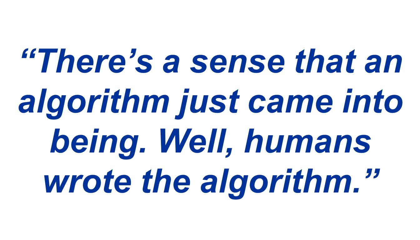 “There’s a sense that an algorithm just came into being. Well, humans wrote the algorithm.”
